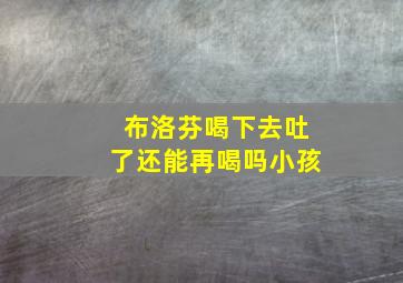 布洛芬喝下去吐了还能再喝吗小孩