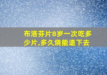 布洛芬片8岁一次吃多少片,多久烧能退下去