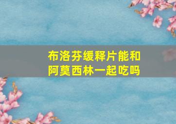 布洛芬缓释片能和阿莫西林一起吃吗