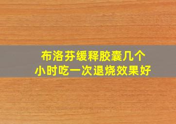 布洛芬缓释胶囊几个小时吃一次退烧效果好