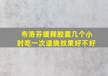 布洛芬缓释胶囊几个小时吃一次退烧效果好不好