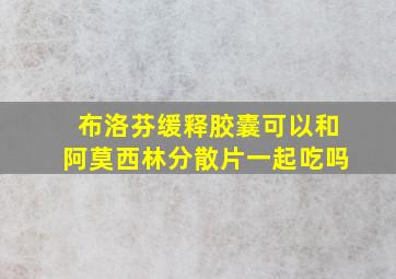 布洛芬缓释胶囊可以和阿莫西林分散片一起吃吗