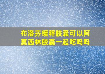 布洛芬缓释胶囊可以阿莫西林胶囊一起吃吗吗