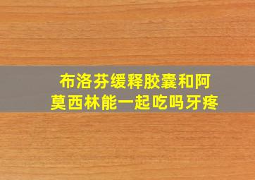 布洛芬缓释胶囊和阿莫西林能一起吃吗牙疼