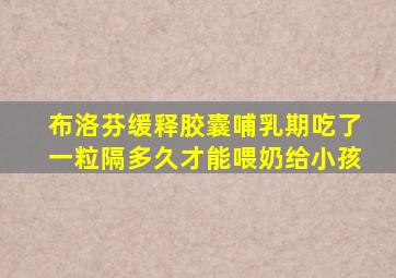 布洛芬缓释胶囊哺乳期吃了一粒隔多久才能喂奶给小孩