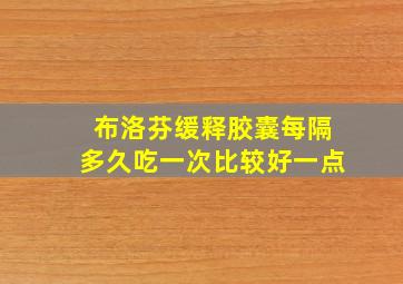 布洛芬缓释胶囊每隔多久吃一次比较好一点