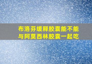 布洛芬缓释胶囊能不能与阿莫西林胶囊一起吃