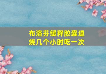 布洛芬缓释胶囊退烧几个小时吃一次