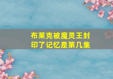 布莱克被魔灵王封印了记忆是第几集