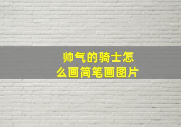 帅气的骑士怎么画简笔画图片