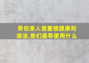 希伯来人很重视健康和清洁,他们最早使用什么