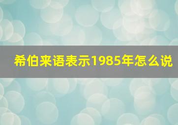 希伯来语表示1985年怎么说