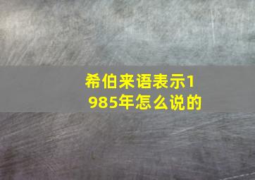 希伯来语表示1985年怎么说的