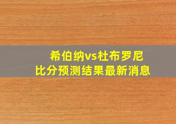 希伯纳vs杜布罗尼比分预测结果最新消息