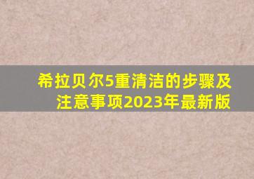 希拉贝尔5重清洁的步骤及注意事项2023年最新版