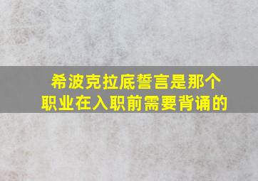 希波克拉底誓言是那个职业在入职前需要背诵的