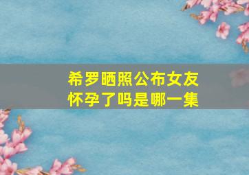 希罗晒照公布女友怀孕了吗是哪一集