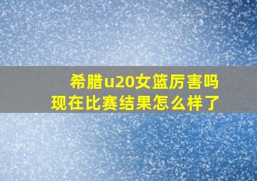 希腊u20女篮厉害吗现在比赛结果怎么样了