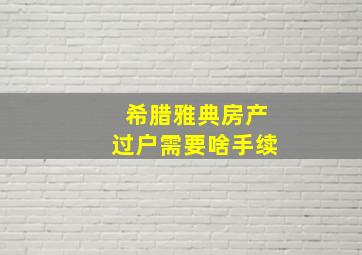 希腊雅典房产过户需要啥手续