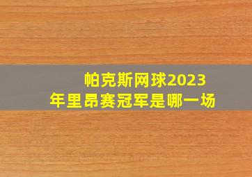 帕克斯网球2023年里昂赛冠军是哪一场