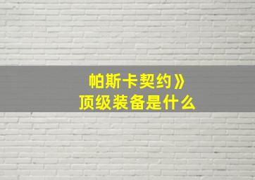 帕斯卡契约》顶级装备是什么