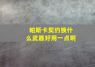 帕斯卡契约换什么武器好用一点啊