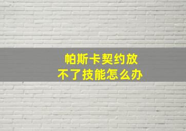 帕斯卡契约放不了技能怎么办