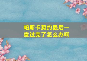 帕斯卡契约最后一章过完了怎么办啊