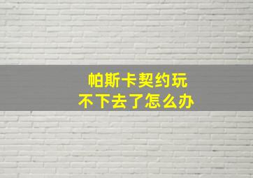 帕斯卡契约玩不下去了怎么办