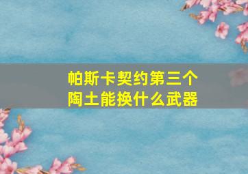 帕斯卡契约第三个陶土能换什么武器