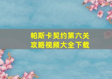 帕斯卡契约第六关攻略视频大全下载