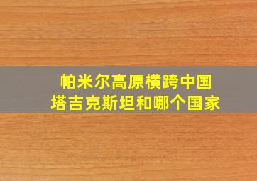 帕米尔高原横跨中国塔吉克斯坦和哪个国家