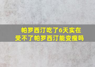 帕罗西汀吃了6天实在受不了帕罗西汀能变瘦吗