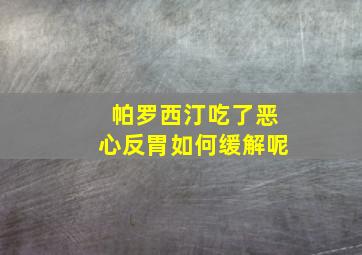 帕罗西汀吃了恶心反胃如何缓解呢