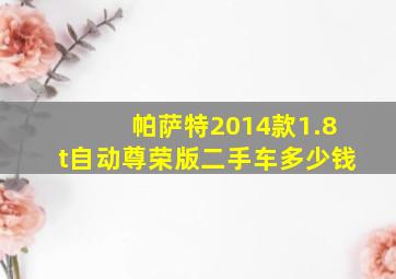 帕萨特2014款1.8t自动尊荣版二手车多少钱