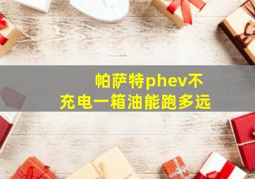 帕萨特phev不充电一箱油能跑多远