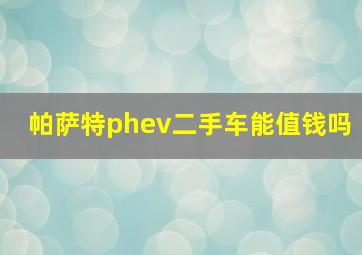 帕萨特phev二手车能值钱吗