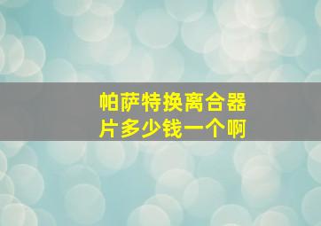 帕萨特换离合器片多少钱一个啊