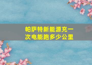 帕萨特新能源充一次电能跑多少公里