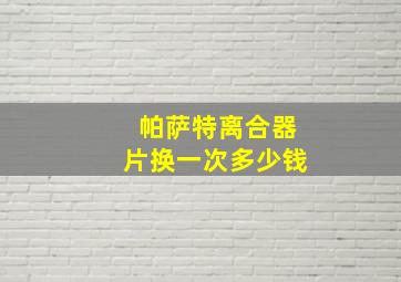 帕萨特离合器片换一次多少钱