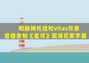 帕赫姆托娃和vitas在录音棚录制《星河》现场花絮字幕