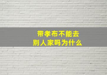 带孝布不能去别人家吗为什么