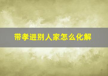 带孝进别人家怎么化解