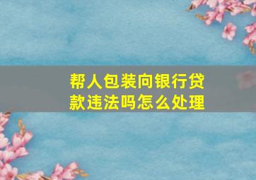 帮人包装向银行贷款违法吗怎么处理