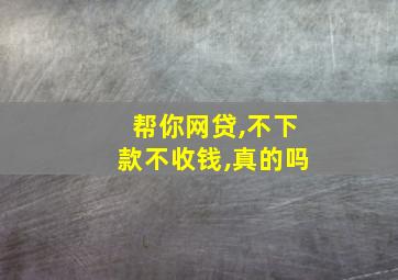 帮你网贷,不下款不收钱,真的吗