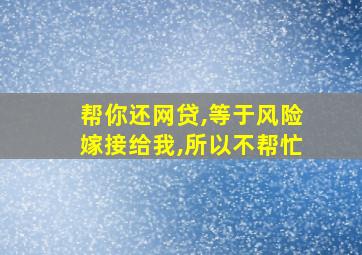 帮你还网贷,等于风险嫁接给我,所以不帮忙