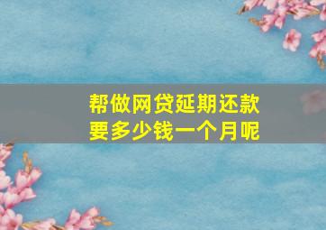 帮做网贷延期还款要多少钱一个月呢