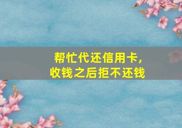 帮忙代还信用卡,收钱之后拒不还钱