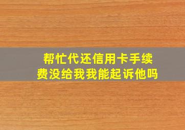 帮忙代还信用卡手续费没给我我能起诉他吗