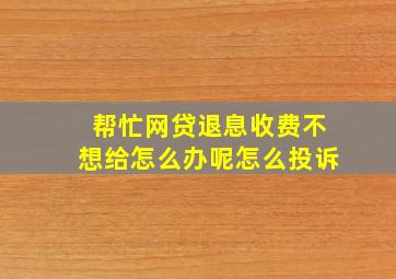 帮忙网贷退息收费不想给怎么办呢怎么投诉